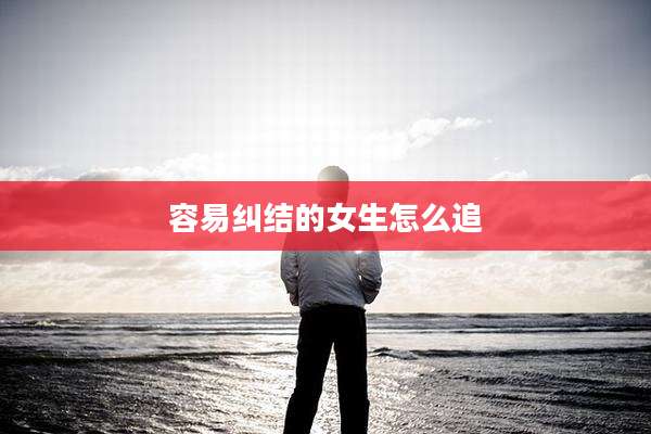 容易纠结的女生怎么追