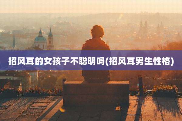 招风耳的女孩子不聪明吗(招风耳男生性格)