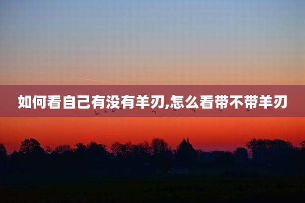 如何看自己有没有羊刃,怎么看带不带羊刃
