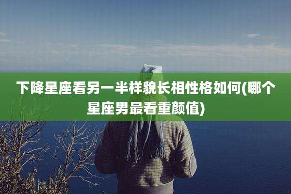 下降星座看另一半样貌长相性格如何(哪个星座男最看重颜值)
