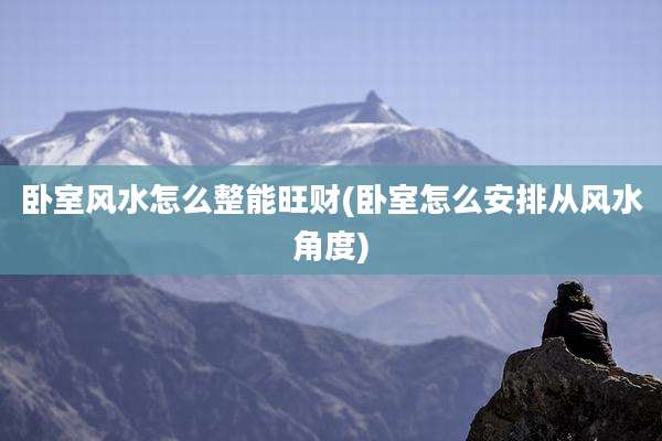 卧室风水怎么整能旺财(卧室怎么安排从风水角度)