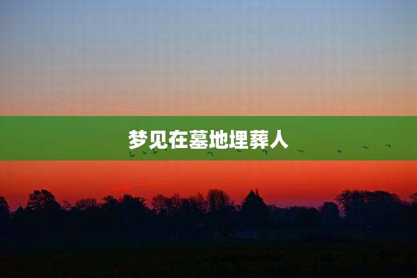 梦见在墓地埋葬人