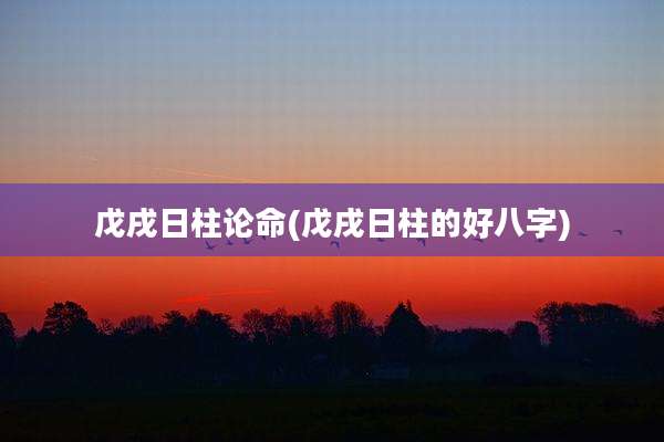 戊戌日柱论命(戊戌日柱的好八字)