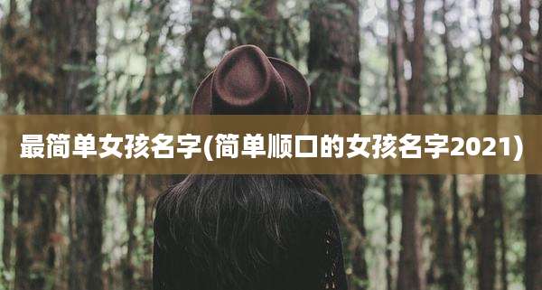 最简单女孩名字(简单顺口的女孩名字2021)