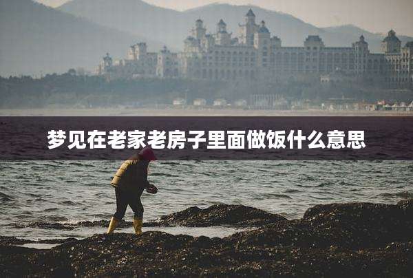 梦见在老家老房子里面做饭什么意思