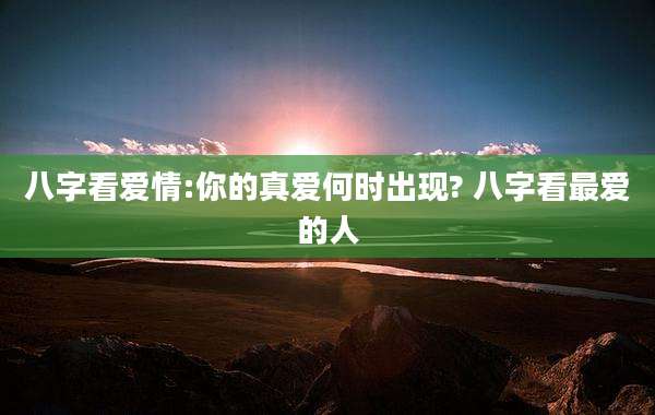 八字看爱情:你的真爱何时出现? 八字看最爱的人