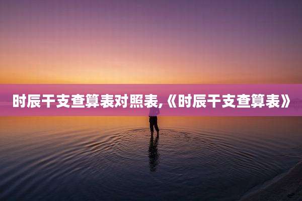 时辰干支查算表对照表,《时辰干支查算表》