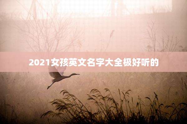 2021女孩英文名字大全极好听的