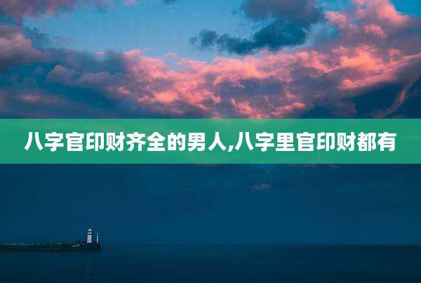 八字官印财齐全的男人,八字里官印财都有