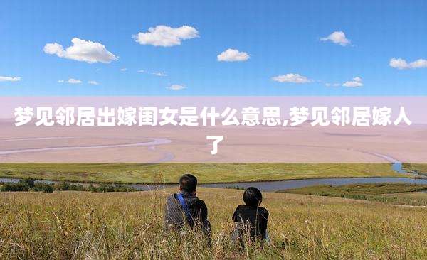梦见邻居出嫁闺女是什么意思,梦见邻居嫁人了