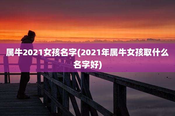 属牛2021女孩名字(2021年属牛女孩取什么名字好)