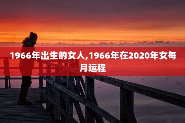 1966年出生的女人,1966年在2020年女每月运程