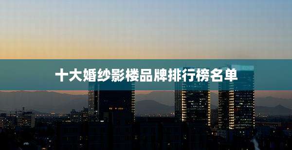 十大婚纱影楼品牌排行榜名单
