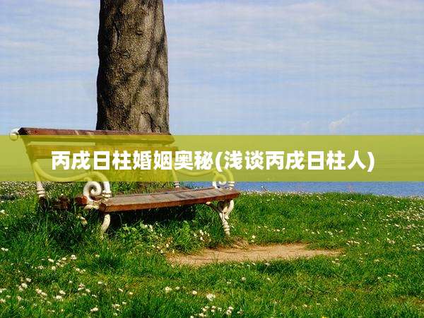 丙戌日柱婚姻奥秘(浅谈丙戌日柱人)