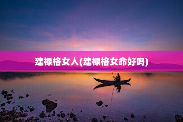 建禄格女人(建禄格女命好吗)