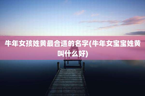 牛年女孩姓黄最合适的名字(牛年女宝宝姓黄叫什么好)