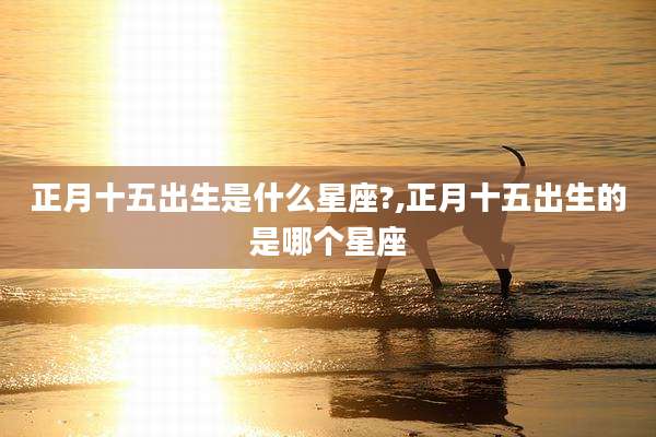 正月十五出生是什么星座?,正月十五出生的是哪个星座