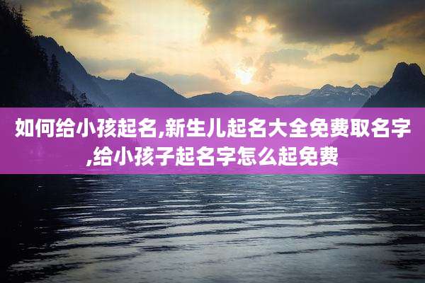 如何给小孩起名,新生儿起名大全免费取名字,给小孩子起名字怎么起免费
