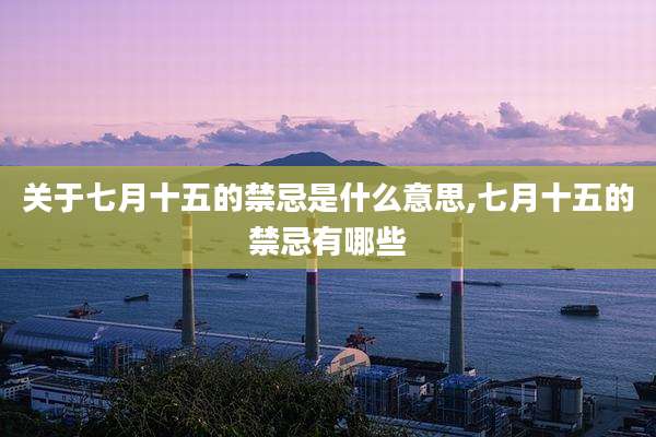 关于七月十五的禁忌是什么意思,七月十五的禁忌有哪些