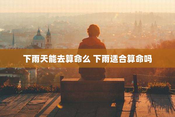 下雨天能去算命么 下雨适合算命吗