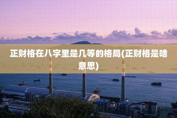 正财格在八字里是几等的格局(正财格是啥意思)