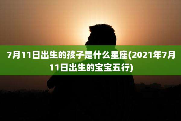 7月11日出生的孩子是什么星座(2021年7月11日出生的宝宝五行)