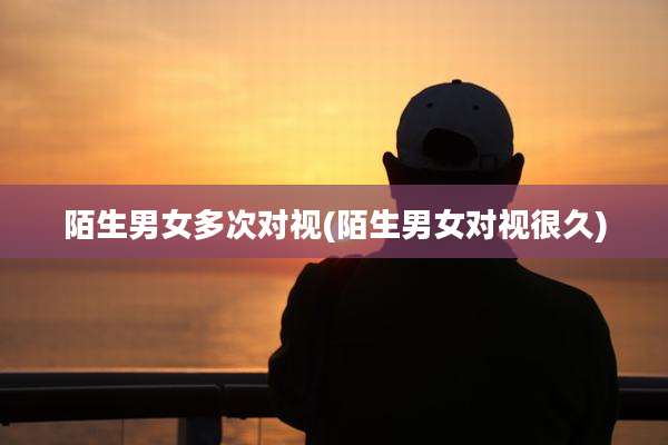 陌生男女多次对视(陌生男女对视很久)
