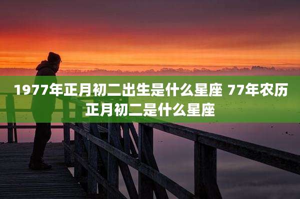 1977年正月初二出生是什么星座 77年农历正月初二是什么星座