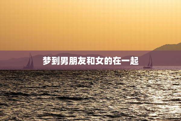 梦到男朋友和女的在一起