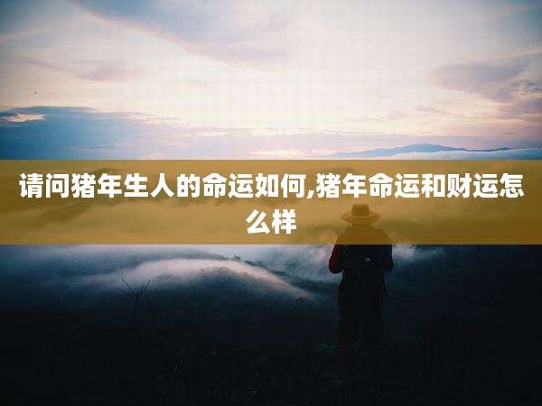 请问猪年生人的命运如何,猪年命运和财运怎么样