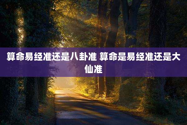 算命易经准还是八卦准 算命是易经准还是大仙准