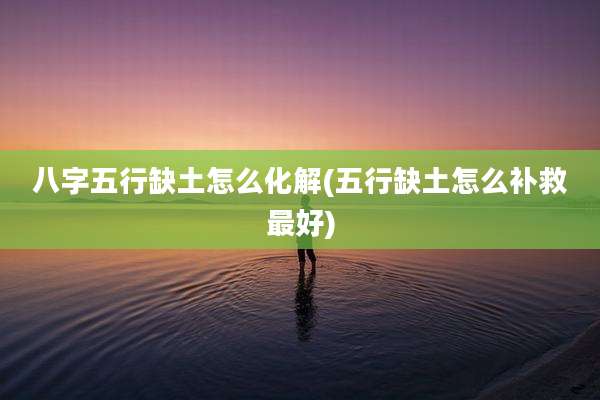 八字五行缺土怎么化解(五行缺土怎么补救最好)