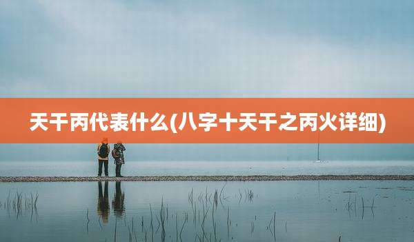 天干丙代表什么(八字十天干之丙火详细)