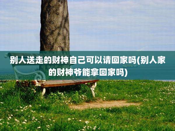 别人送走的财神自己可以请回家吗(别人家的财神爷能拿回家吗)