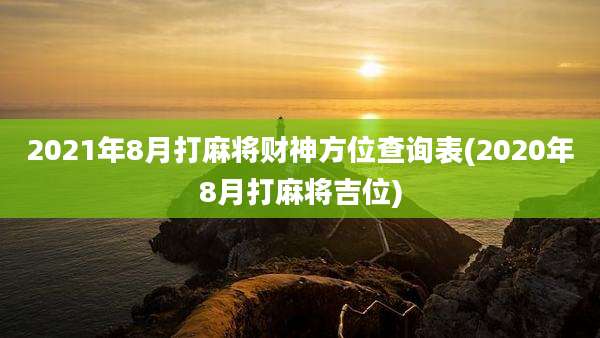 2021年8月打麻将财神方位查询表(2020年8月打麻将吉位)