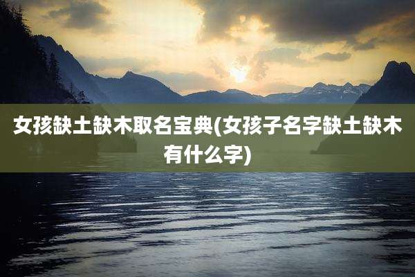 女孩缺土缺木取名宝典(女孩子名字缺土缺木有什么字)