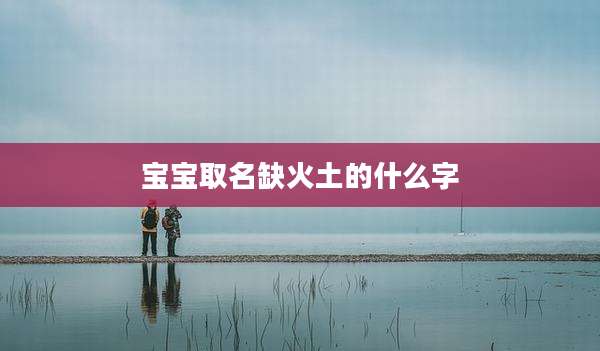 宝宝取名缺火土的什么字