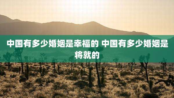 中国有多少婚姻是幸福的 中国有多少婚姻是将就的