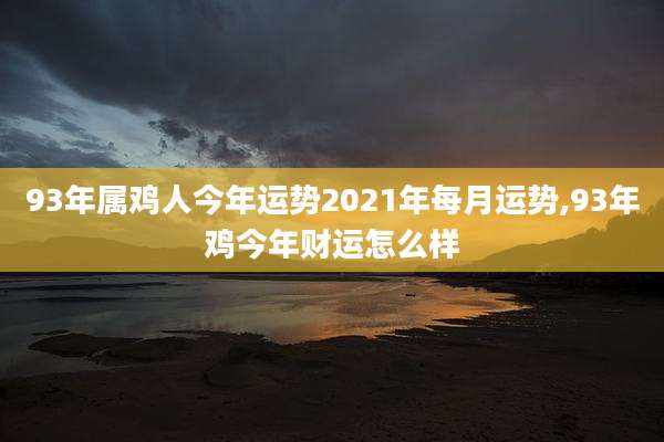 93年属鸡人今年运势2021年每月运势,93年鸡今年财运怎么样