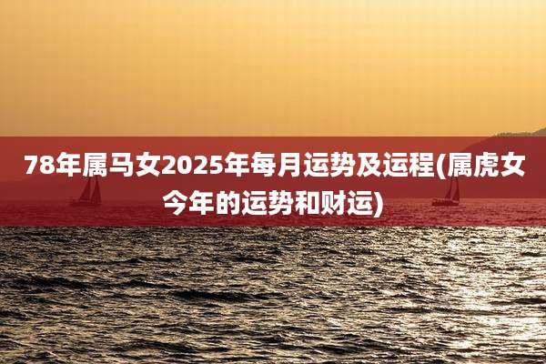 78年属马女2025年每月运势及运程(属虎女今年的运势和财运)
