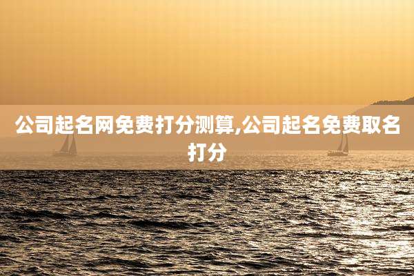 公司起名网免费打分测算,公司起名免费取名打分