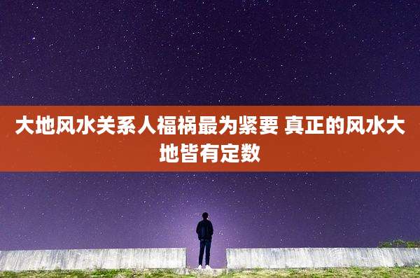 大地风水关系人福祸最为紧要 真正的风水大地皆有定数