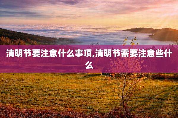 清明节要注意什么事项,清明节需要注意些什么