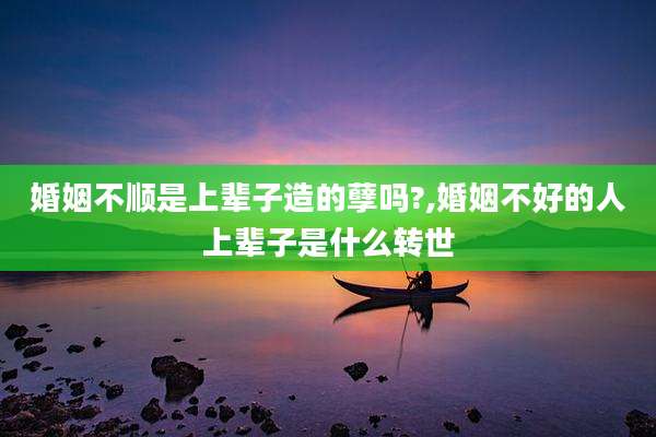 婚姻不顺是上辈子造的孽吗?,婚姻不好的人上辈子是什么转世