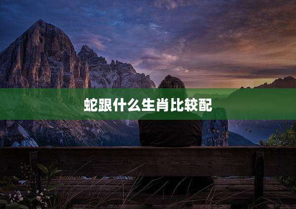蛇跟什么生肖比较配