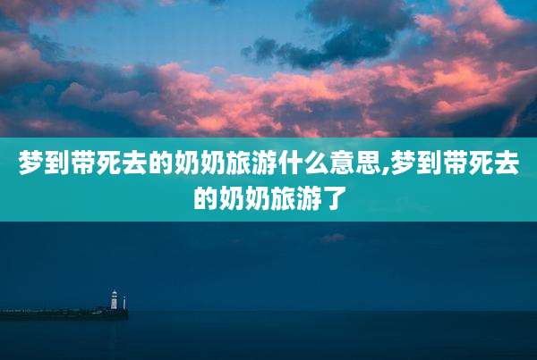 梦到带死去的奶奶旅游什么意思,梦到带死去的奶奶旅游了