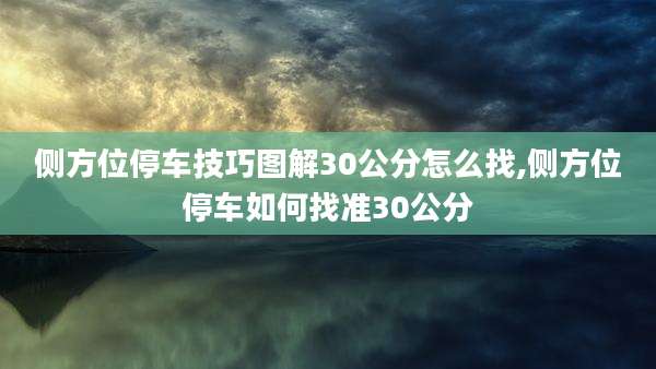 侧方位停车技巧图解30公分怎么找,侧方位停车如何找准30公分