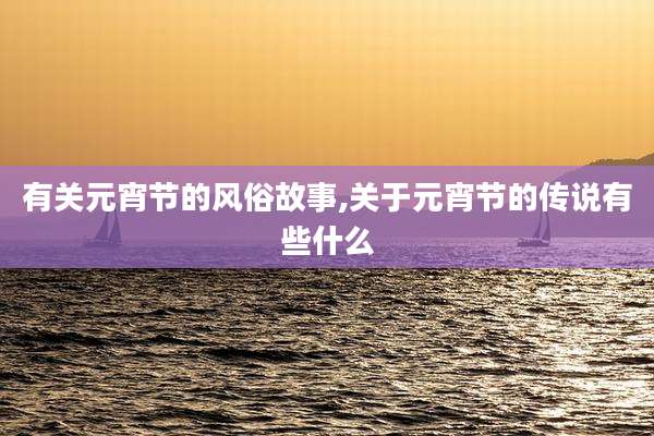 有关元宵节的风俗故事,关于元宵节的传说有些什么