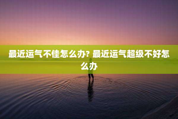 最近运气不佳怎么办? 最近运气超级不好怎么办