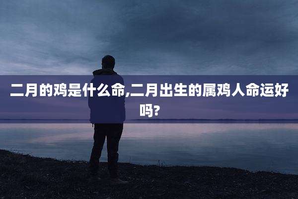 二月的鸡是什么命,二月出生的属鸡人命运好吗?